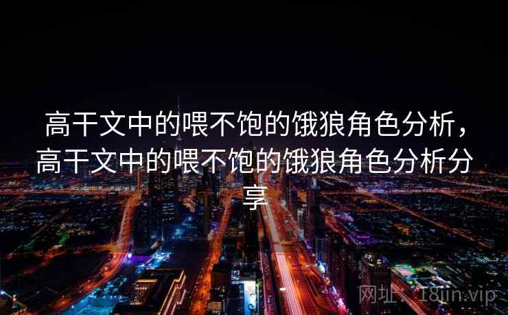 高干文中的喂不饱的饿狼角色分析，高干文中的喂不饱的饿狼角色分析分享
