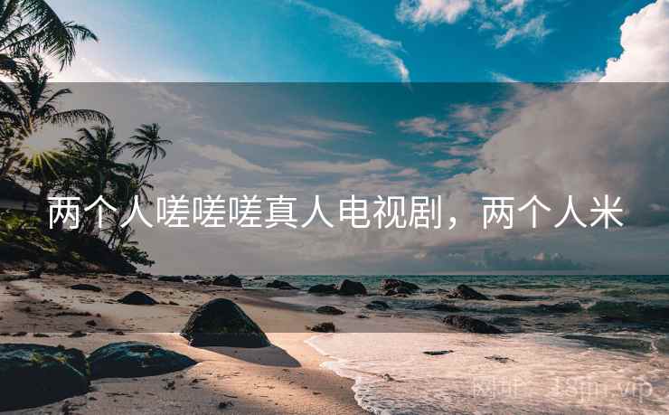 两个人嗟嗟嗟真人电视剧，两个人米