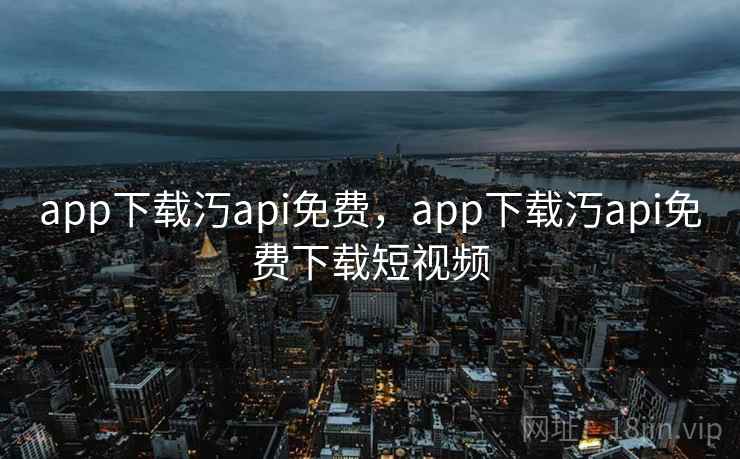 app下载汅api免费,app下载汅api免费下载短视频 app下载汅api免费,app下载汅api免费下载短视频