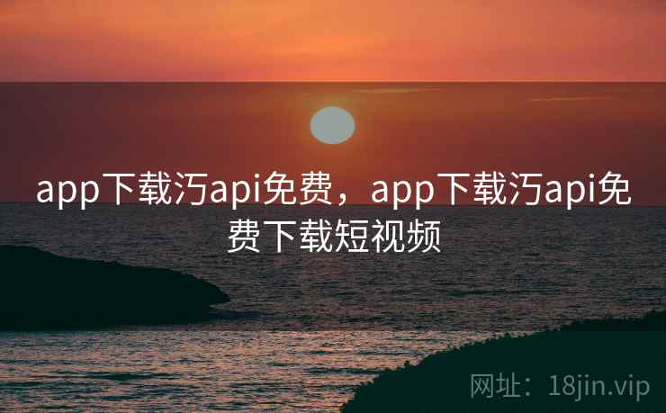 app下载汅api免费,app下载汅api免费下载短视频 app下载汅api免费,app下载汅api免费下载短视频