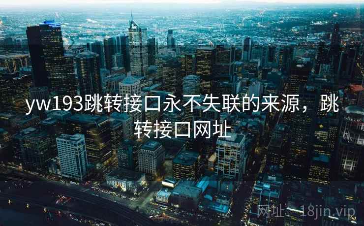 yw193跳转接口永不失联的来源,跳转接口网址 yw193跳转接口永不失联的来源,跳转接口网址