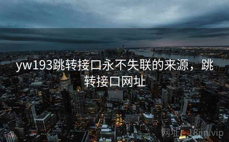 yw193跳转接口永不失联的来源,跳转接口网址 yw193跳转接口永不失联的来源,跳转接口网址
