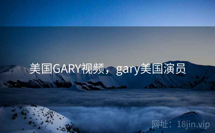 美国GARY视频，gary美国演员
