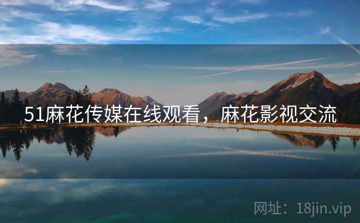 51麻花传媒在线观看,麻花影视交流 51麻花传媒在线观看,麻花影视交流