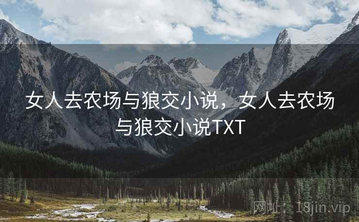 女人去农场与狼交小说,女人去农场与狼交小说TXT 女人去农场与狼交小说,女人去农场与狼交小说TXT