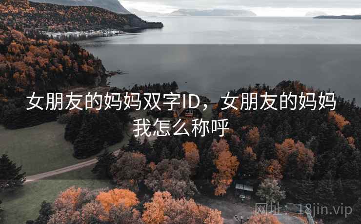 女朋友的妈妈双字ID,女朋友的妈妈我怎么称呼 女朋友的妈妈双字ID,女朋友的妈妈我怎么称呼