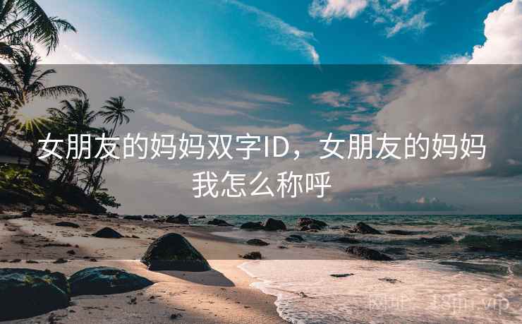 女朋友的妈妈双字ID，女朋友的妈妈我怎么称呼