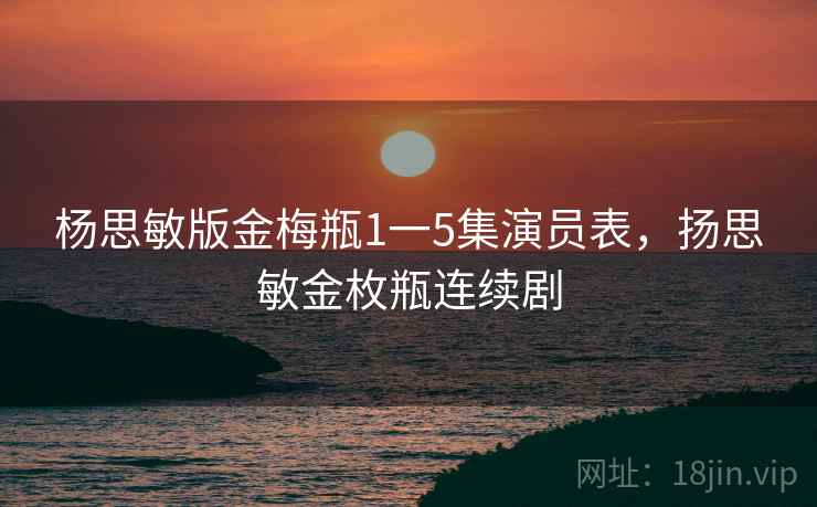 杨思敏版金梅瓶1一5集演员表,扬思敏金枚瓶连续剧 杨思敏版金梅瓶1一5集演员表,扬思敏金枚瓶连续剧