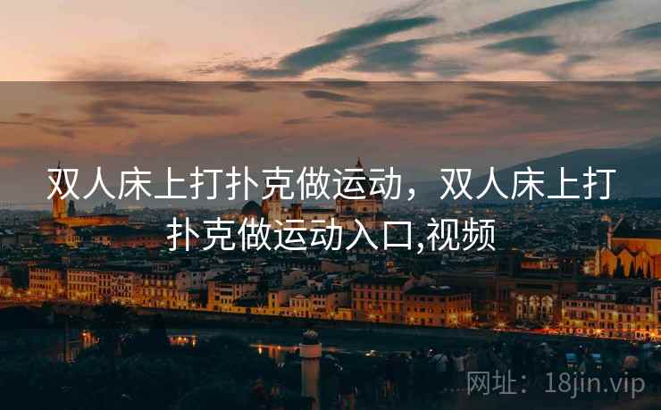 双人床上打扑克做运动,双人床上打扑克做运动入口,视频 双人床上打扑克做运动,双人床上打扑克做运动入口,视频