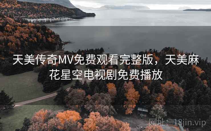 天美传奇MV免费观看完整版，天美麻花星空电视剧免费播放