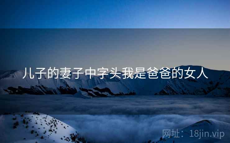 儿子的妻子中字头我是爸爸的女人 儿子的妻子中字头我是爸爸的女人