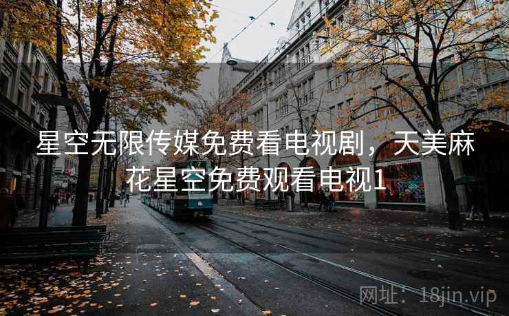星空无限传媒免费看电视剧,天美麻花星空免费观看电视1 星空无限传媒免费看电视剧,天美麻花星空免费观看电视1