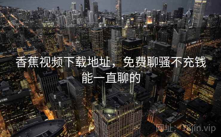 香蕉视频下载地址,免费聊骚不充钱能一直聊的 香蕉视频下载地址,免费聊骚不充钱能一直聊的