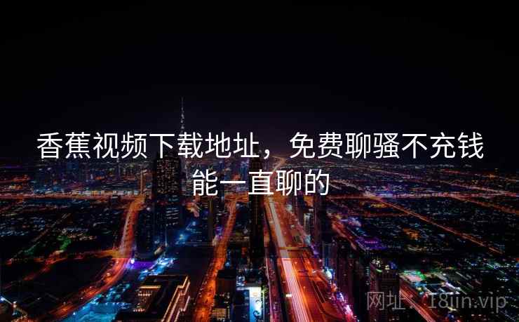 香蕉视频下载地址,免费聊骚不充钱能一直聊的 香蕉视频下载地址,免费聊骚不充钱能一直聊的