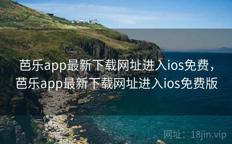 芭乐app最新下载网址进入ios免费,芭乐app最新下载网址进入ios免费版 芭乐app最新下载网址进入ios免费,芭乐app最新下载网址进入ios免费版