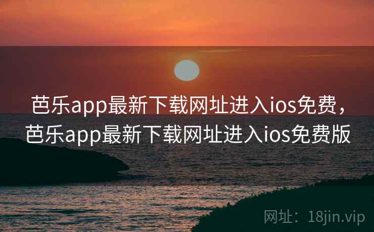 芭乐app最新下载网址进入ios免费,芭乐app最新下载网址进入ios免费版 芭乐app最新下载网址进入ios免费,芭乐app最新下载网址进入ios免费版
