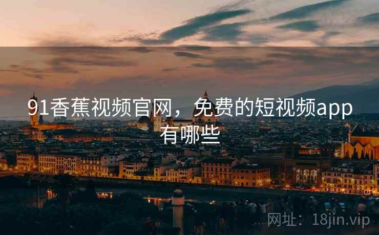 91香蕉视频官网,免费的短视频app有哪些 91香蕉视频官网,免费的短视频app有哪些