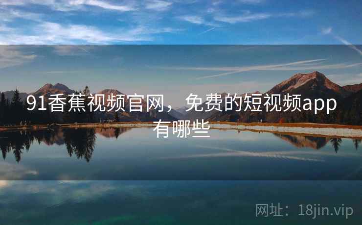 91香蕉视频官网,免费的短视频app有哪些 91香蕉视频官网,免费的短视频app有哪些