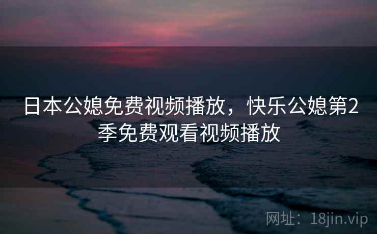日本公媳免费视频播放，快乐公媳第2季免费观看视频播放