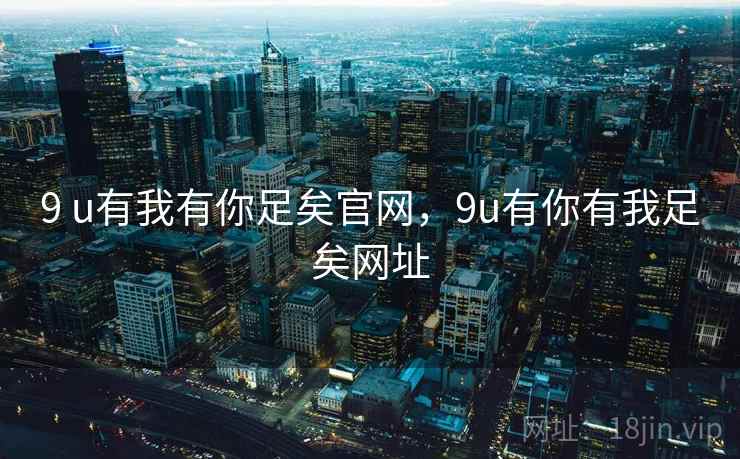 9 u有我有你足矣官网,9u有你有我足矣网址 9 u有我有你足矣官网,9u有你有我足矣网址