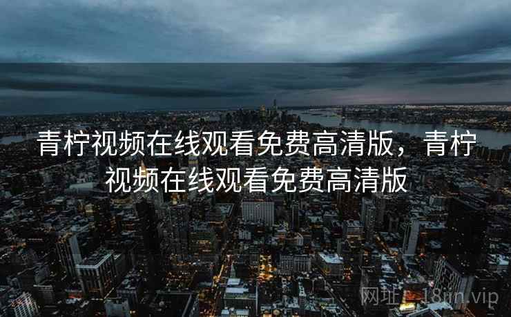 青柠视频在线观看免费高清版,青柠视频在线观看免费高清版 青柠视频在线观看免费高清版,青柠视频在线观看免费高清版
