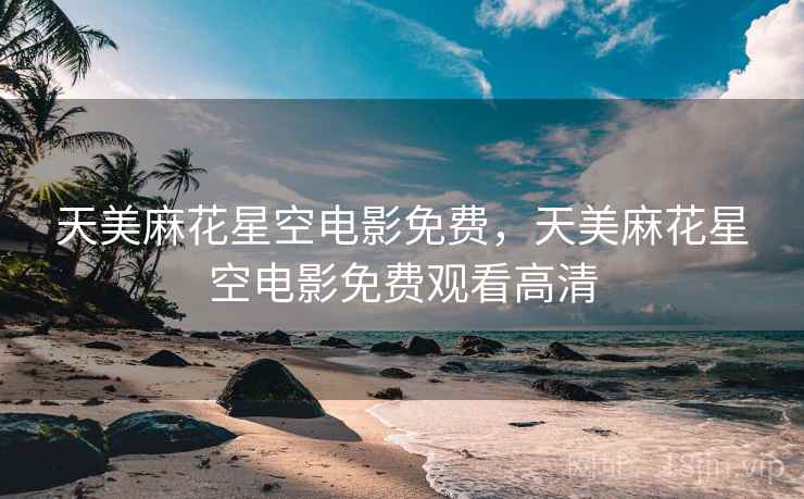 天美麻花星空电影免费,天美麻花星空电影免费观看高清 天美麻花星空电影免费,天美麻花星空电影免费观看高清