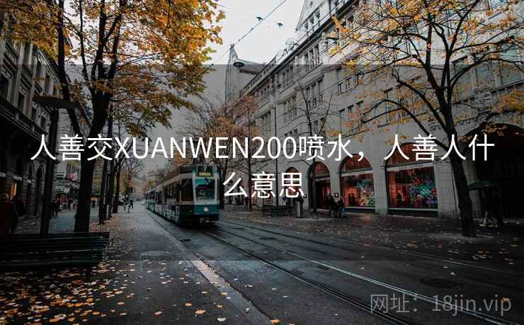 人善交XUANWEN200喷水，人善人什么意思
