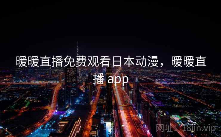 暖暖直播免费观看日本动漫,暖暖直播 app 暖暖直播免费观看日本动漫,暖暖直播 app