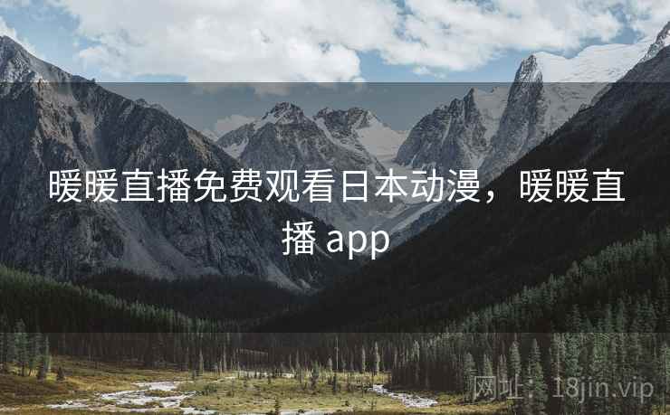 暖暖直播免费观看日本动漫,暖暖直播 app 暖暖直播免费观看日本动漫,暖暖直播 app