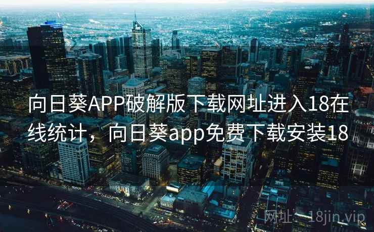 向日葵APP破解版下载网址进入18在线统计,向日葵app免费下载安装18 向日葵APP破解版下载网址进入18在线统计,向日葵app免费下载安装18
