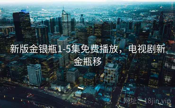 新版金银瓶1-5集免费播放,电视剧新金瓶移 新版金银瓶1-5集免费播放,电视剧新金瓶移
