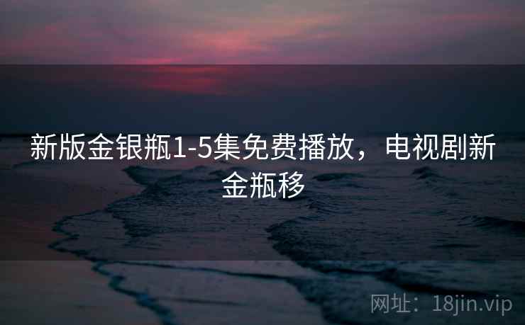 新版金银瓶1-5集免费播放，电视剧新金瓶移