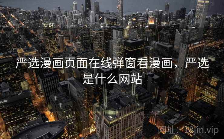 严选漫画页面在线弹窗看漫画,严选是什么网站 严选漫画页面在线弹窗看漫画,严选是什么网站