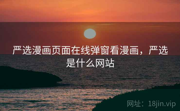 严选漫画页面在线弹窗看漫画,严选是什么网站 严选漫画页面在线弹窗看漫画,严选是什么网站