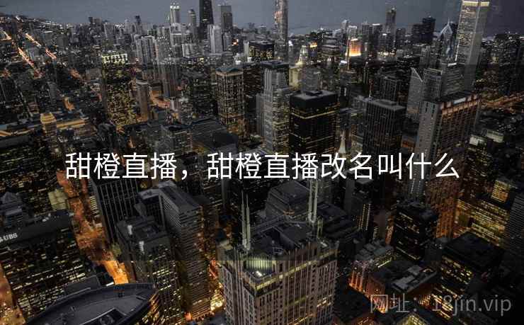 甜橙直播,甜橙直播改名叫什么 甜橙直播,甜橙直播改名叫什么