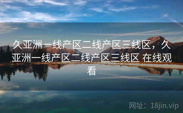 久亚洲一线产区二线产区三线区，久亚洲一线产区二线产区三线区 在线观看